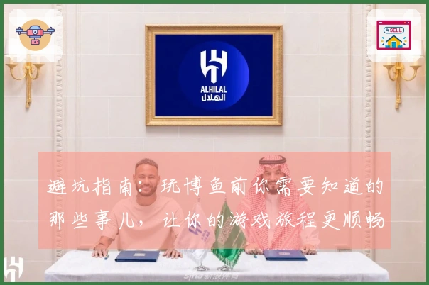 避坑指南：玩博鱼前你需要知道的那些事儿，让你的游戏旅程更顺畅！