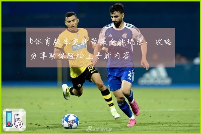 b体育版本更新带来全新玩法，攻略分享助你轻松上手新内容