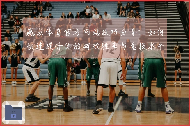 赢点体育官方网站技巧分享：如何快速提升你的游戏胜率与竞技水平