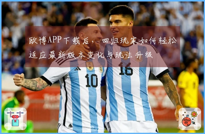 欧博APP下载后，回归玩家如何轻松适应最新版本变化与玩法升级