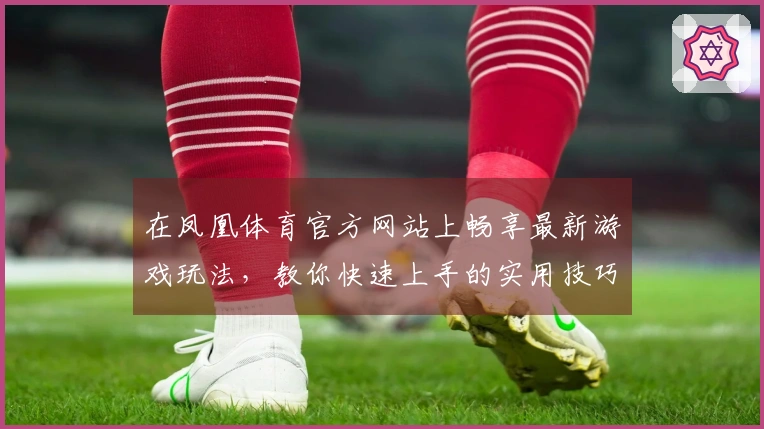 在凤凰体育官方网站上畅享最新游戏玩法，教你快速上手的实用技巧与攻略！