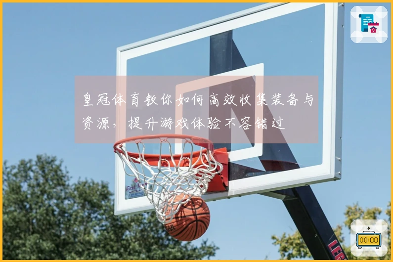 皇冠体育教你如何高效收集装备与资源，提升游戏体验不容错过