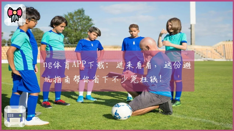 ng体育APP下载：进来看看，这份避坑指南帮你省下不少冤枉钱！