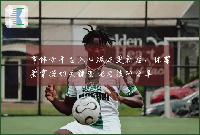 华体会平台入口版本更新后，你需要掌握的关键变化与技巧分享