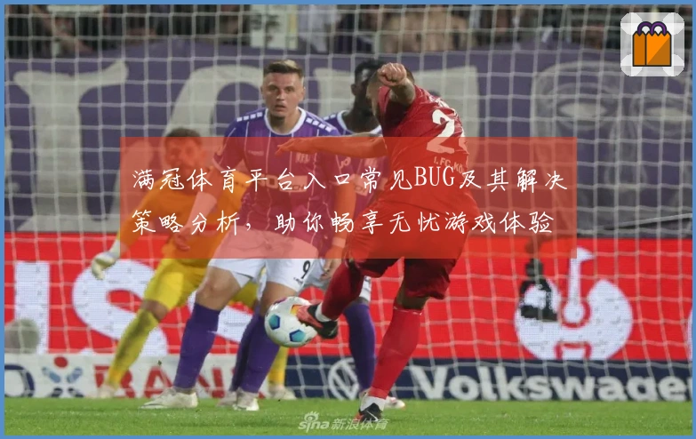 满冠体育平台入口常见BUG及其解决策略分析，助你畅享无忧游戏体验