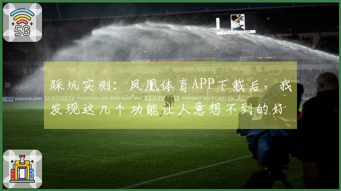 踩坑实测：凤凰体育APP下载后，我发现这几个功能让人意想不到的好用！