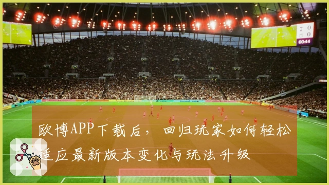 欧博APP下载后，回归玩家如何轻松适应最新版本变化与玩法升级