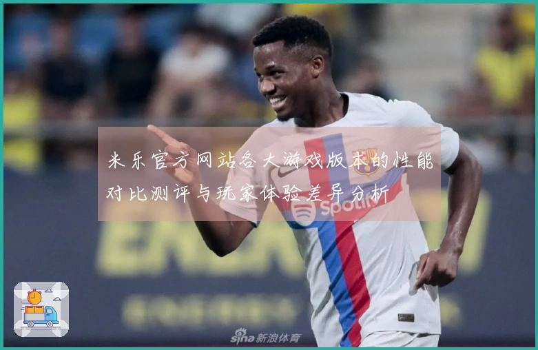 米乐官方网站各大游戏版本的性能对比测评与玩家体验差异分析