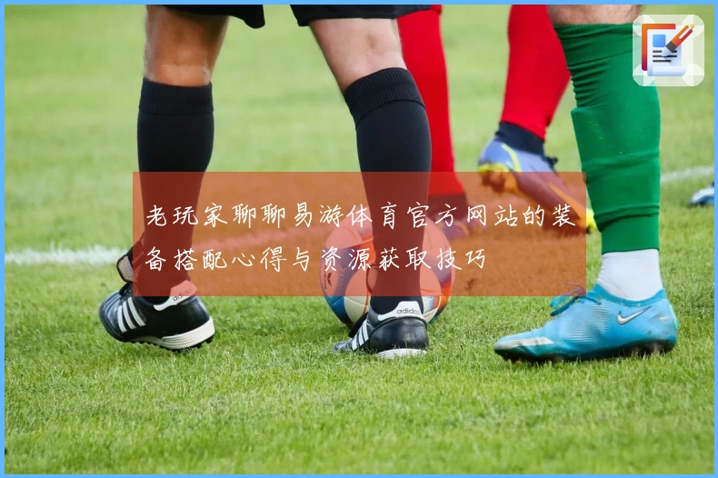 老玩家聊聊易游体育官方网站的装备搭配心得与资源获取技巧