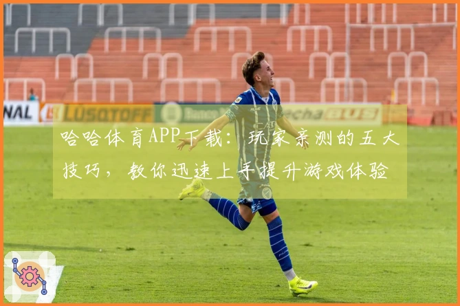 哈哈体育APP下载：玩家亲测的五大技巧，教你迅速上手提升游戏体验