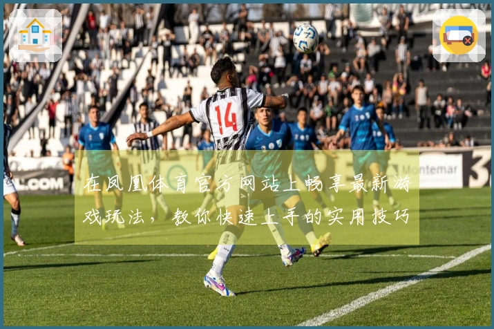 在凤凰体育官方网站上畅享最新游戏玩法，教你快速上手的实用技巧与攻略！