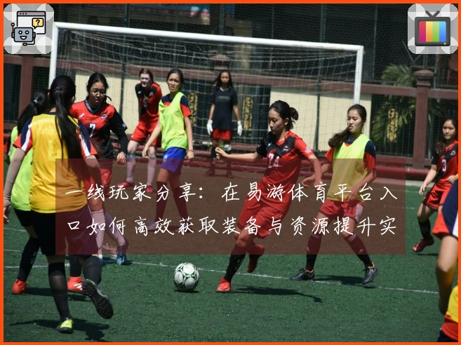 一线玩家分享：在易游体育平台入口如何高效获取装备与资源提升实力