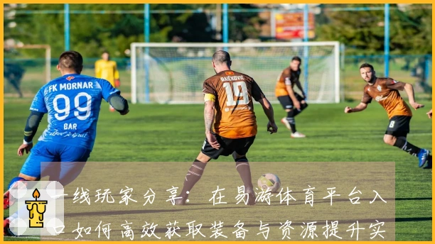 一线玩家分享：在易游体育平台入口如何高效获取装备与资源提升实力