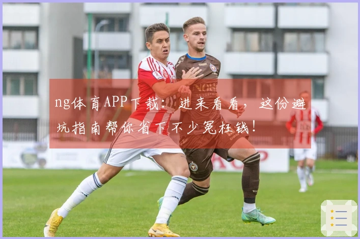 ng体育APP下载：进来看看，这份避坑指南帮你省下不少冤枉钱！