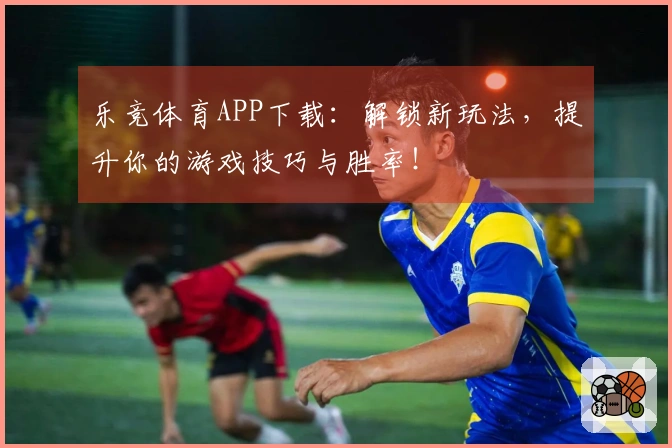 乐竞体育APP下载：解锁新玩法，提升你的游戏技巧与胜率！