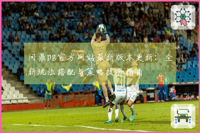 问鼎pg官方网站最新版本更新：全新玩法搭配与策略提升指南