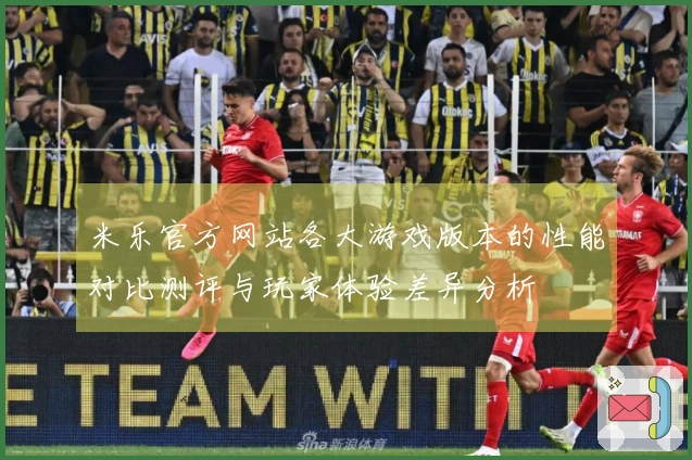 米乐官方网站各大游戏版本的性能对比测评与玩家体验差异分析