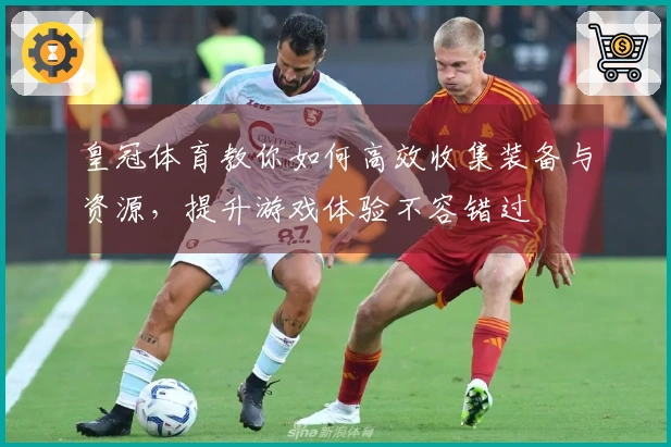 皇冠体育教你如何高效收集装备与资源，提升游戏体验不容错过
