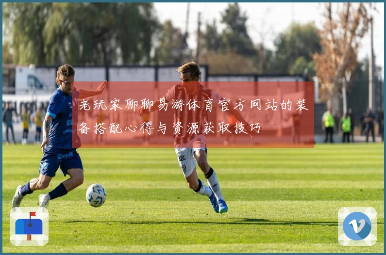 老玩家聊聊易游体育官方网站的装备搭配心得与资源获取技巧